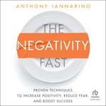 The Negativity Fast : Proven Techniques to Increase Positivity, Reduce Fear, and Boost Success cover image