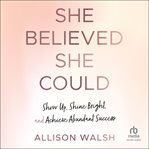 She Believed She Could : Show Up, Shine Bright, and Achieve Abundant Success cover image