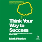 Think Your Way to Success : How to Develop a Winning Mindset and Achieve Amazing Results cover image