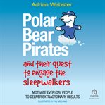Polar Bear Pirates and Their Quest to Engage the Sleepwalkers : Motivate Everyday People to Deliver Extraordinary Results cover image