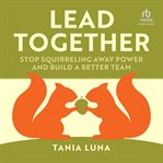 Lead Together : Stop Squirrelling Away Power and Build a Better Team cover image