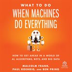 What to Do When Machines Do Everything : How to Get Ahead in a World of AI, Algorithms, Bots, and Big Data cover image