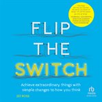 Flip the Switch : Achieve Extraordinary Things with Simple Changes to How You Think cover image