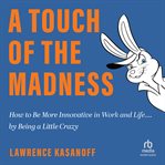 A Touch of the Madness : How to Be More Innovative in Work and Life . . . by Being a Little Crazy cover image