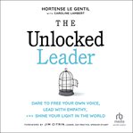 The Unlocked Leader : Dare to Free Your Own Voice, Lead with Empathy, and Shine Your Light in the World cover image