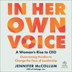 In Her Own Voice : A Woman's Rise to CEO: Overcoming Hurdles to Change the Face of Leadership cover image