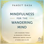 Mindfulness for the Wandering Mind : Life-Changing Tools for Managing Stress and Improving Mental Health At Work and In Life cover image