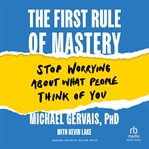 The First Rule of Mastery : Stop Worrying about What People Think of You cover image