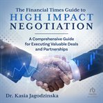 The Financial Times Guide to High Impact Negotiation : A comprehensive guide for executing valuable deals and partnerships cover image