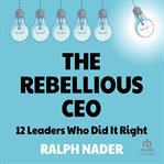 The Rebellious CEO : 12 Leaders Who Did It Right cover image