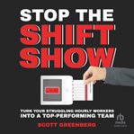 Stop the Shift Show : Turn Your Struggling Hourly Workers Into a Top-Performing Team cover image