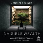 Invisible Wealth : 5 Principles for Redefining Personal Wealth in the New Paradigm cover image