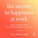 Secrets to Happiness at Work : How to Choose and Create Purpose and Fulfillment in Your Work cover image