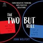 The Two But Rule : Turn Negative Thinking Into Positive Solutions cover image