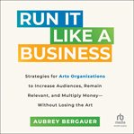 Run It Like a Business : Strategies for Arts Organizations to In­crease Audiences, Remain Relevant, and Multiply Money--Witho cover image