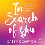 In Search of You : How to Find Joy When Doing More Isn't Doing It Anymore cover image