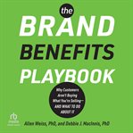 The Brand Benefits Playbook : Why Customers Aren't Buying What You're Selling--And What to Do About It cover image