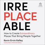 Irreplaceable : how to create extraordinary places that bring people together cover image