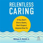 Relentless Caring : If You Don't Give a Damn, Don't Expect Anyone Else To cover image