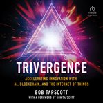 Trivergence : Accelerating Innovation with AI, Blockchain, and the Internet of Things cover image