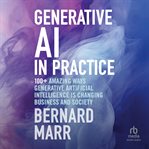 Generative AI in Practice : 100+ Amazing Ways Generative Artificial Intelligence Is Changing Business And Society cover image