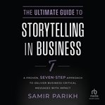 The Ultimate Guide to Storytelling in Business : A Proven, Seven–Step Approach To Deliver Business–Critical Messages With Impact cover image