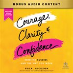 Courage, Clarity, and Confidence : Redefine Success and the Way You Work cover image