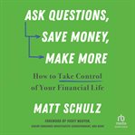 Ask Questions, Save Money, Make More : How to Take Control of Your Financial Life cover image