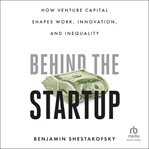 Behind the Startup : How Venture Capital Shapes Work, Innovation, and Inequality cover image