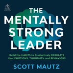 The Mentally Strong Leader : Build the Habits to Productively Regulate Your Emotions, Thoughts, and Behaviors cover image