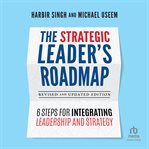 The Strategic Leader's Roadmap : 6 Steps for Integrating Leadership and Strategy cover image