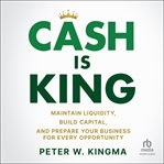 Cash Is King : Maintain Liquidity, Build Capital, and Prepare Your Business for Every Opportunity cover image