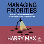 Managing Priorities : How to Create Better Plans and Make Smarter Decisions cover image