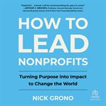 How to Lead Nonprofits : Turning Purpose into Impact to Change the World cover image