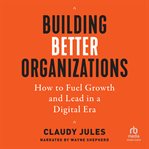Building Better Organizations : How to Fuel Growth and Lead in a Digital Era cover image