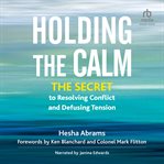 Holding the Calm : The Secret to Resolving Conflict and Defusing Tension cover image