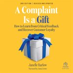 A Complaint Is a Gift : How to Learn from Critical Feedback and Recover Customer Loyalty cover image