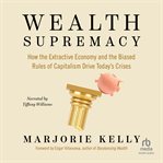 Wealth Supremacy : How the Extractive Economy and the Biased Rules of Capitalism Drive Today's Crises cover image