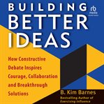 Building Better Ideas : How Constructive Debate Inspires Courage, Collaboration, and Breakthrough Solutions cover image