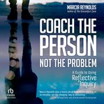 Coach the Person, Not the Problem : A Guide to Using Reflective Inquiry cover image