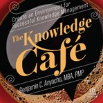 The Knowledge Café : Create an Environment for Successful Knowledge Management cover image