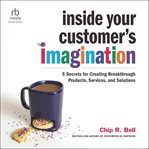 Inside Your Customer's Imagination : 5 Secrets for Creating Breakthrough Products, Services, and Solutions cover image