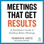Meetings That Get Results : A Facilitator's Guide to Building Better Meetings cover image