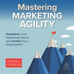Mastering Marketing Agility : Transform Your Marketing Teams and Evolve Your Organization cover image