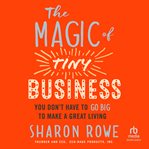 The Magic of Tiny Business : You Don't Have to Go Big to Make a Great Living cover image
