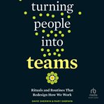 Turning People into Teams : Rituals and Routines That Redesign How We Work cover image