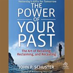The Power of Your Past : The Art of Recalling, Reclaiming, and Recasting cover image