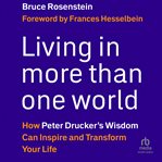 Living in More Than One World : How Peter Drucker's Wisdom Can Inspire and Transform Your Life cover image