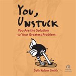 You, Unstuck : You Are the Solution to Your Greatest Problem cover image