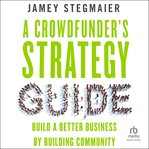 A Crowdfunder's Strategy Guide : Build a Better Business by Building Community cover image